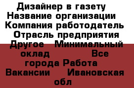 Дизайнер в газету › Название организации ­ Компания-работодатель › Отрасль предприятия ­ Другое › Минимальный оклад ­ 28 000 - Все города Работа » Вакансии   . Ивановская обл.